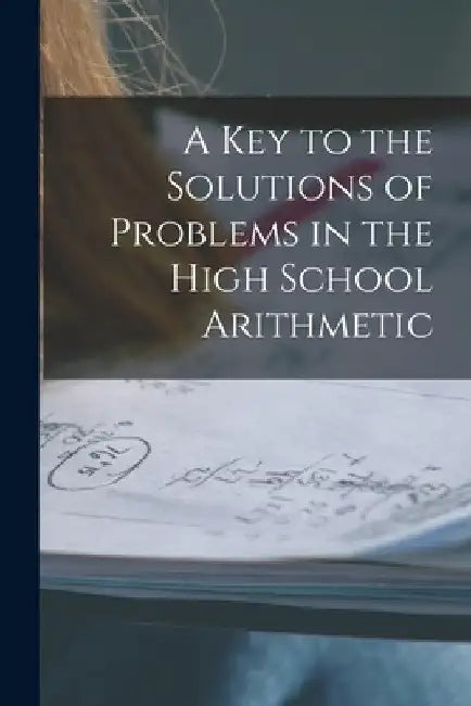 A Key to the Solutions of Problems in the High School Arithmetic [microform] by Anonymous