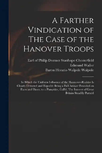 A Farther Vindication of The Case of the Hanover Troops: in Which the Uniform Influence of the Hannover-Rudder is Clearly Detected and Expos'd: Being by Philip Dormer Stanhope Chesterfield