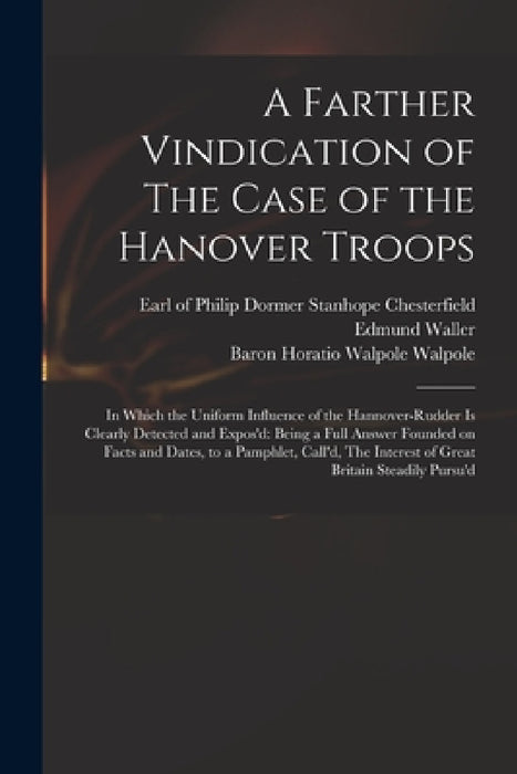 A Farther Vindication of The Case of the Hanover Troops: in Which the Uniform Influence of the Hannover-Rudder is Clearly Detected and Expos'd: Being by Philip Dormer Stanhope Chesterfield, Edmund 1606-1687 Waller, Horatio Walpole Baron Walpole