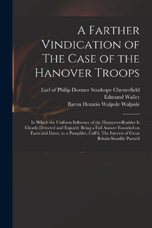 A Farther Vindication of The Case of the Hanover Troops: in Which the Uniform Influence of the Hannover-Rudder is Clearly Detected and Expos'd: Being by Philip Dormer Stanhope Chesterfield, Edmund 1606-1687 Waller, Horatio Walpole Baron Walpole