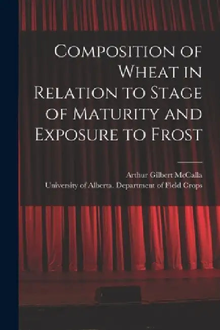 Composition of Wheat in Relation to Stage of Maturity and Exposure to Frost by Arthur Gilbert 1906- McCalla
