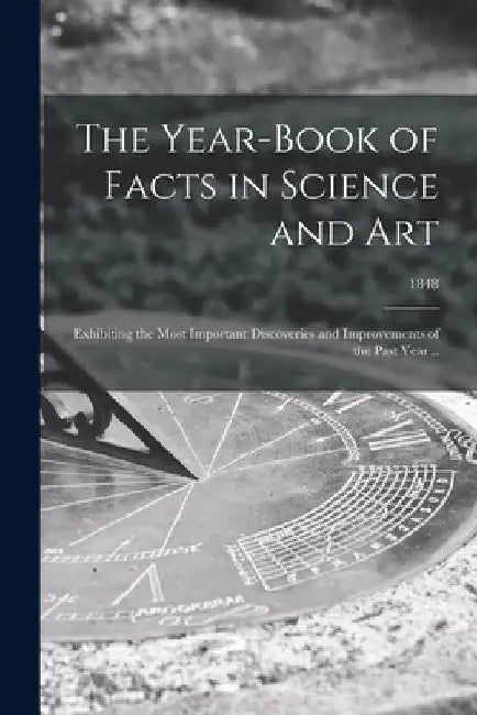 The Year-book of Facts in Science and Art: Exhibiting the Most Important Discoveries and Improvements of the Past Year ..; 1848 by Anonymous