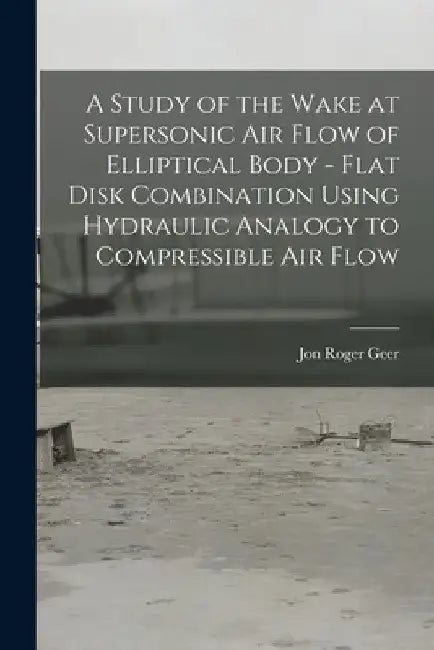 A Study of the Wake at Supersonic Air Flow of Elliptical Body - Flat Disk Combination Using Hydraulic Analogy to Compressible Air Flow by Jon Roger Geer