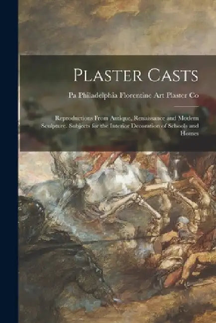 Plaster Casts: Reproductions From Antique, Renaissance and Modern Sculpture. Subjects for the Interior Decoration of Schools and Home by Philadelp Florentine Art Plaster Co