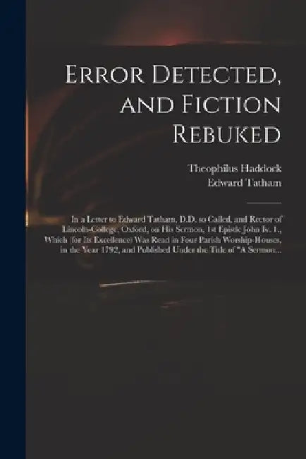 Error Detected, and Fiction Rebuked: in a Letter to Edward Tatham, D.D. so Called, and Rector of Lincoln-College, Oxford, on His Sermon, 1st Epistle J by Theophilus Haddock