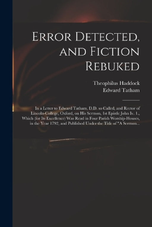 Error Detected, and Fiction Rebuked: in a Letter to Edward Tatham, D.D. so Called, and Rector of Lincoln-College, Oxford, on His Sermon, 1st Epistle J by Theophilus Haddock, Edward 1749-1834 Sermon Sui Tatham