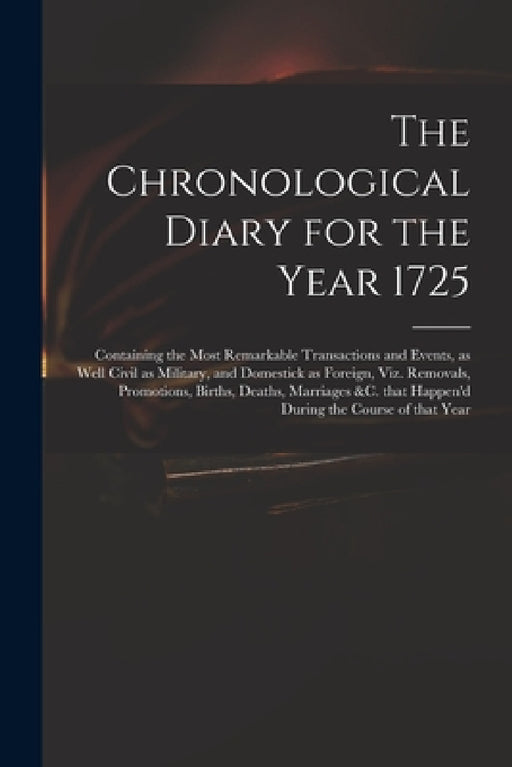 The Chronological Diary for the Year 1725: Containing the Most Remarkable Transactions and Events, as Well Civil as Military, and Domestick as Foreign by Anonymous