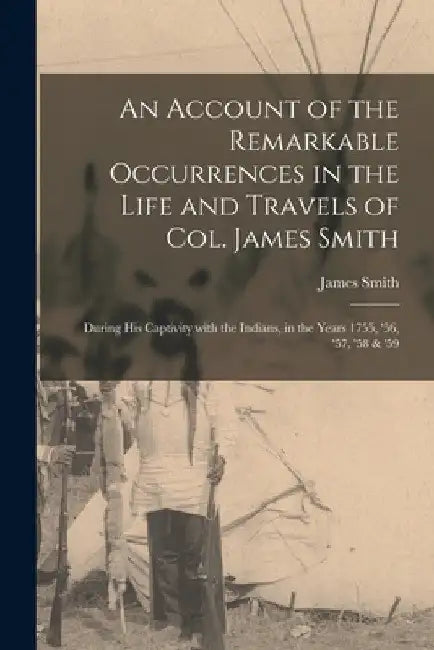 An Account of the Remarkable Occurrences in the Life and Travels of Col. James Smith [microform]: During His Captivity With the Indians, in the Years by James 1737-1812 Smith