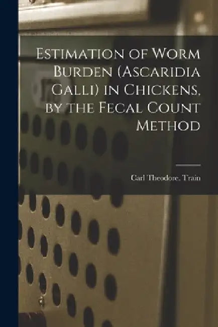 Estimation of Worm Burden (Ascaridia Galli) in Chickens, by the Fecal Count Method by Carl Theodore Train
