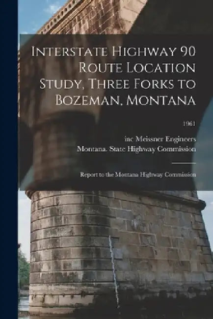Interstate Highway 90 Route Location Study, Three Forks to Bozeman, Montana: Report to the Montana Highway Commission; 1961 by Inc Meissner Engineers