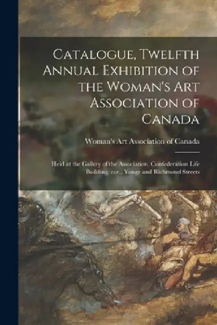 Catalogue, Twelfth Annual Exhibition of the Woman's Art Association of Canada [microform]: Held at the Gallery of the Association, Confederation Life by Woman's Art Association of Canada
