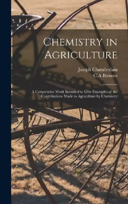 Chemistry in Agriculture: a Coöperative Work Intended to Give Examples of the Contributions Made to Agriculture by Chemistry by Joseph Chamberlain