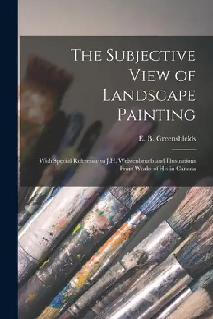 The Subjective View of Landscape Painting [microform]: With Special Reference to J.H. Weissenbruch and Illustrations From Works of His in Canada by E. B. (Edward Black) 1. Greenshields