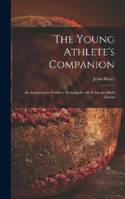 The Young Athlete's Companion; an Authoritative Guide to Training for All Track and Field Events by John Disley