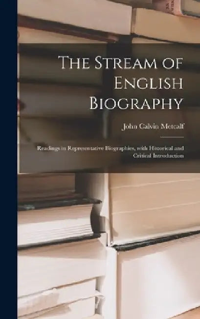The Stream of English Biography; Readings in Representative Biographies, With Historical and Critical Introduction by John Calvin 1865-1949 Metcalf