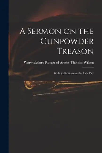 A Sermon on the Gunpowder Treason: With Reflections on the Late Plot by Thomas Rector of Arrow Wilson