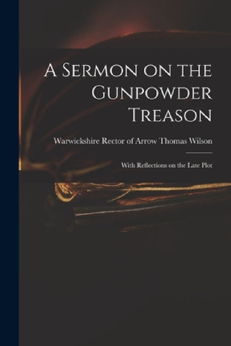 A Sermon on the Gunpowder Treason: With Reflections on the Late Plot by Thomas Rector of Arrow Wilson