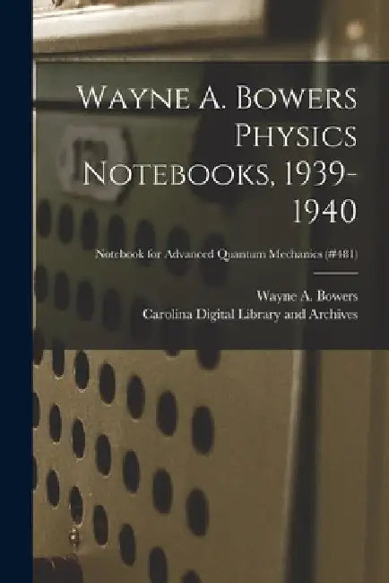 Wayne A. Bowers Physics Notebooks [electronic Resource], 1939-1940; Notebook for Advanced Quantum Mechanics (#481) by Wayne a. (Wayne Alexander) 1. Bowers