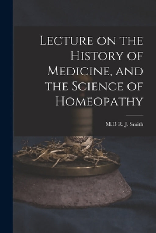 Lecture on the History of Medicine, and the Science of Homeopathy [microform] by R. J. M. D. Smith