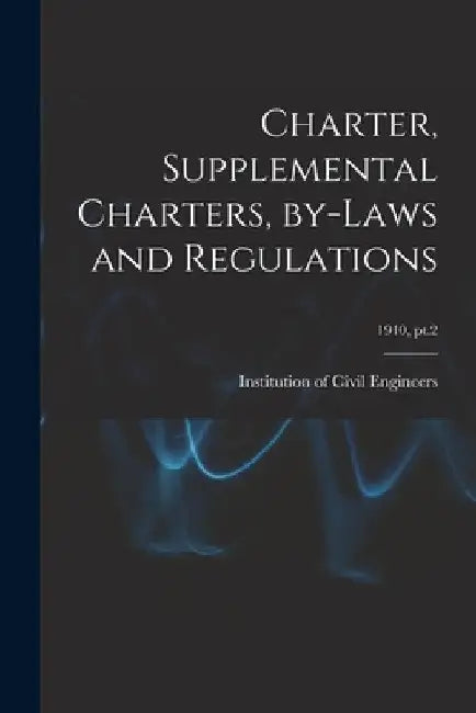 Charter, Supplemental Charters, By-laws and Regulations; 1910, pt.2 by Institution of Civil Engineers (Great