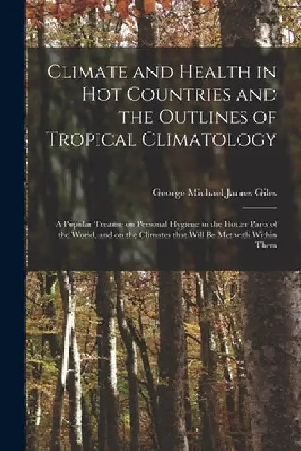 Climate and Health in Hot Countries and the Outlines of Tropical Climatology: a Popular Treatise on Personal Hygiene in the Hotter Parts of the World, by George Michael James 1853-1916 Giles