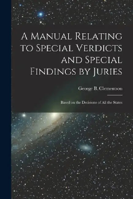 A Manual Relating to Special Verdicts and Special Findings by Juries: Based on the Decisions of All the States by George B. (George Burr) Clementson