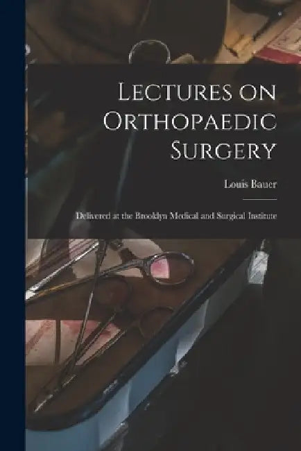 Lectures on Orthopaedic Surgery: Delivered at the Brooklyn Medical and Surgical Institute by Louis 1814-1898 Bauer