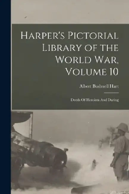 Harper's Pictorial Library of the World War, Volume 10: Deeds Of Heroism And Daring by Albert Bushnell 1854-1943 Hart