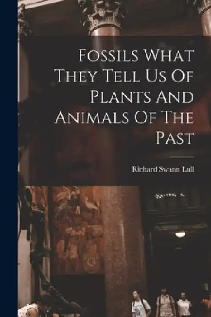 Fossils What They Tell Us Of Plants And Animals Of The Past by Richard Swann Lull