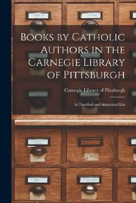 Books by Catholic Authors in the Carnegie Library of Pittsburgh: a Classified and Annotated List by Carnegie Library of Pittsburgh