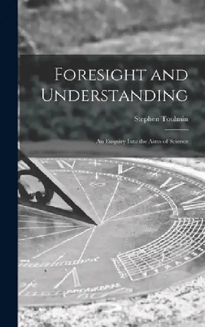 Foresight and Understanding; an Enquiry Into the Aims of Science by Stephen 1922-2009 Toulmin
