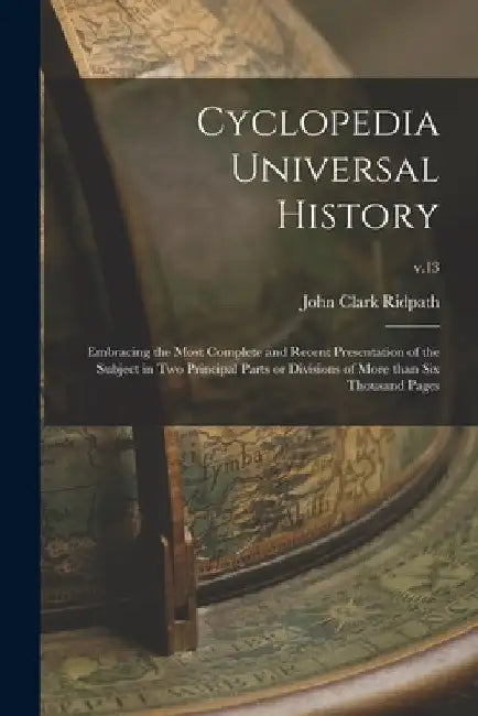 Cyclopedia Universal History: Embracing the Most Complete and Recent Presentation of the Subject in Two Principal Parts or Divisions of More Than Si by John Clark 1840-1900 Ridpath