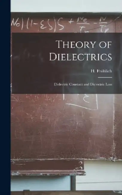 Theory of Dielectrics: Dielectric Constant and Dielectric Loss by H. (Herbert) 1905- Fröhlich