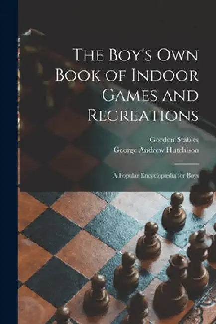 The Boy's Own Book of Indoor Games and Recreations: a Popular Encyclopædia for Boys by Gordon 1840-1910 Stables
