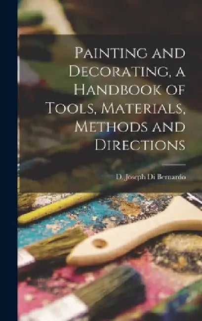 Painting and Decorating, a Handbook of Tools, Materials, Methods and Directions by D. Joseph Di Bernardo