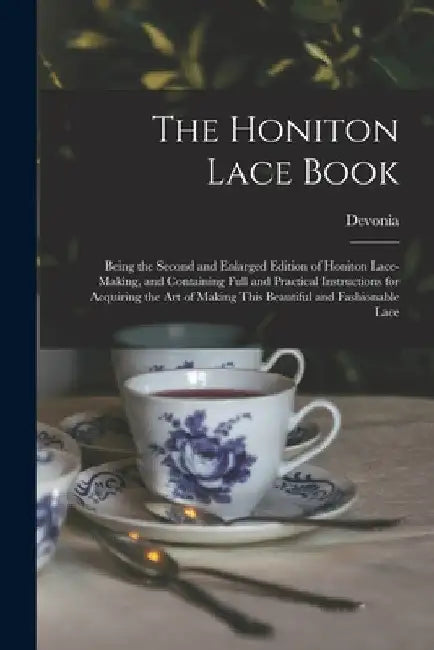 The Honiton Lace Book: Being the Second and Enlarged Edition of Honiton Lace-making, and Containing Full and Practical Instructions for Acqui by Devonia
