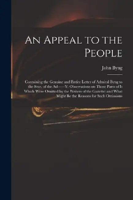 An Appeal to the People: Containing the Genuine and Entire Letter of Admiral Byng to the Secr. of the Ad------y: Observations on Those Parts of by John 1704-1757 Byng
