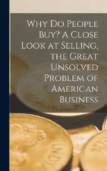 Why Do People Buy? A Close Look at Selling, the Great Unsolved Problem of American Business by Anonymous