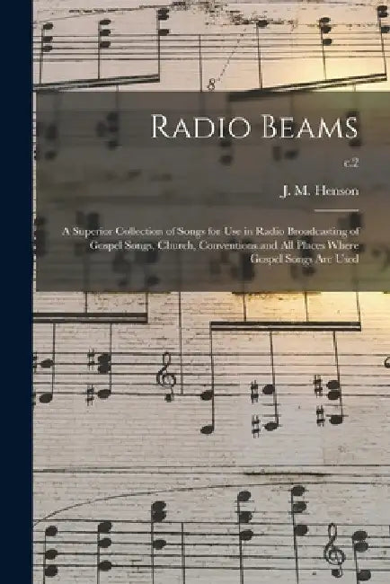 Radio Beams: a Superior Collection of Songs for Use in Radio Broadcasting of Gospel Songs, Church, Conventions and All Places Where by J. M. (John Melvin) B. 1887 Henson