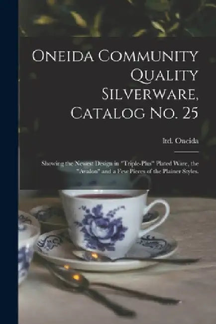 Oneida Community Quality Silverware, Catalog No. 25: Showing the Newest Design in "triple-plus" Plated Ware, the "Avalon" and a Few Pieces of the Plai by Ltd Oneida