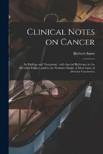 Clinical Notes on Cancer: Its Etiology and Treatment; With Special Reference to the Heredity-fallacy, and to the Neurotic Origin of Most Cases o by Herbert 1847-1930 Snow