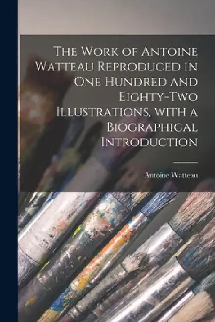 The Work of Antoine Watteau Reproduced in One Hundred and Eighty-two Illustrations, With a Biographical Introduction by Antoine 1684-1721 Watteau