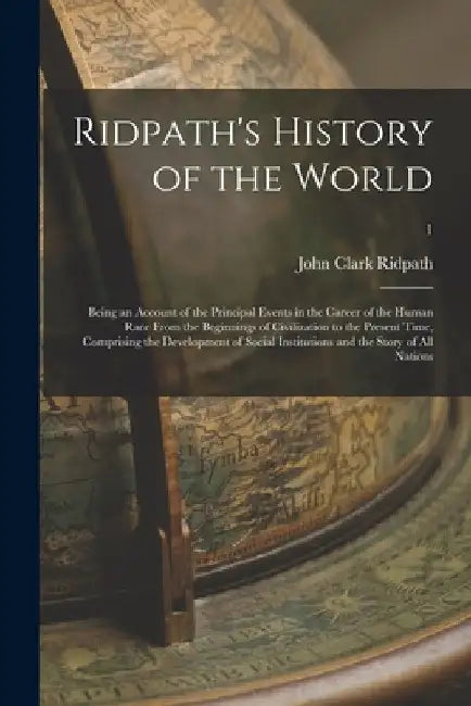 Ridpath's History of the World; Being an Account of the Principal Events in the Career of the Human Race From the Beginnings of Civilization to the Pr by John Clark 1840-1900 Ridpath