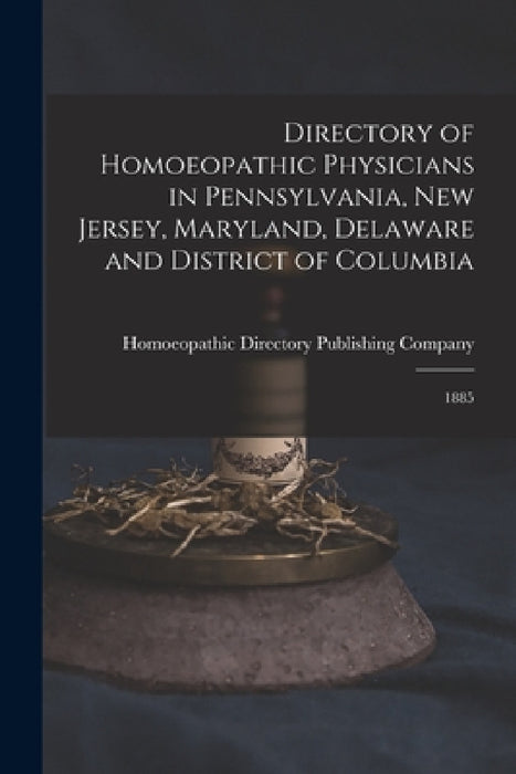 Directory of Homoeopathic Physicians in Pennsylvania, New Jersey, Maryland, Delaware and District of Columbia: 1885 by Homoeopathic Directory Publishing Com