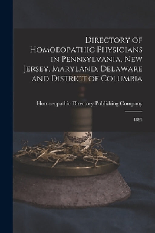 Directory of Homoeopathic Physicians in Pennsylvania, New Jersey, Maryland, Delaware and District of Columbia: 1885 by Homoeopathic Directory Publishing Com