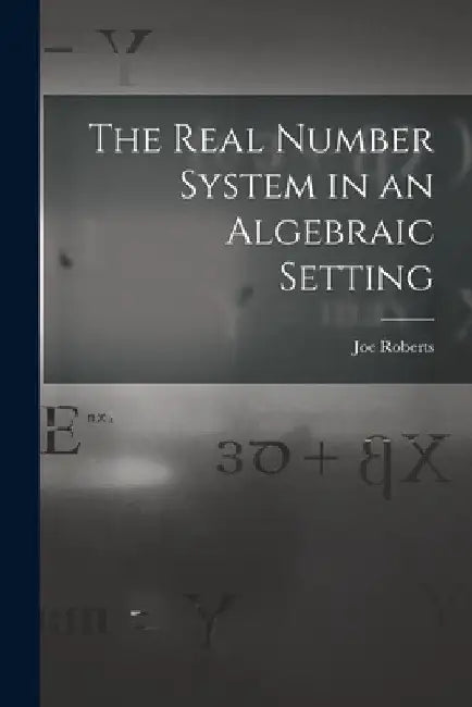 The Real Number System in an Algebraic Setting by Joe Roberts