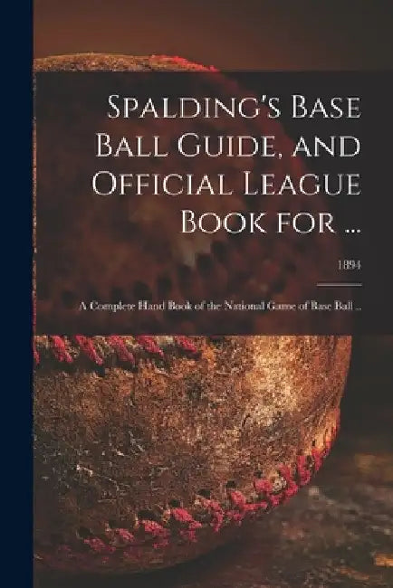 Spalding's Base Ball Guide, and Official League Book for ...: a Complete Hand Book of the National Game of Base Ball ..; 1894 by Anonymous