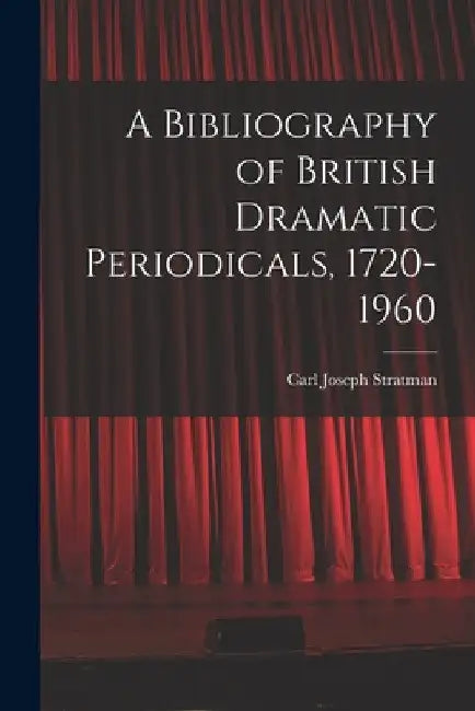 A Bibliography of British Dramatic Periodicals, 1720-1960 by Carl Joseph 1917-1972 Stratman