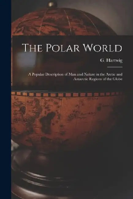 The Polar World [microform]: a Popular Description of Man and Nature in the Arctic and Antarctic Regions of the Globe by G. (Georg) 1813-1880 Hartwig