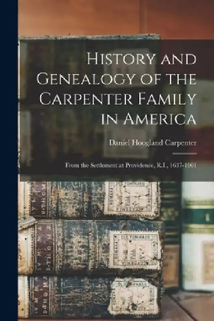 History and Genealogy of the Carpenter Family in America: From the Settlement at Providence, R.I., 1637-1901 by Daniel Hoogland 1828- Carpenter